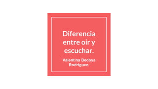 Diferencia
entre oir y
escuchar.
Valentina Bedoya
Rodríguez.
 