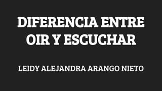 DIFERENCIA ENTRE
OIR Y ESCUCHAR
LEIDY ALEJANDRA ARANGO NIETO
 