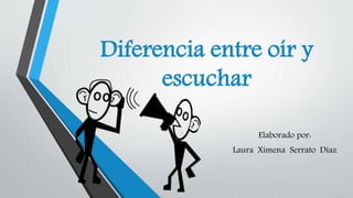 Diferencia entre oír y
escuchar
Elaborado por:
Laura Ximena Serrato Díaz
 