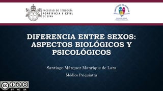 DIFERENCIA ENTRE SEXOS:
ASPECTOS BIOLÓGICOS Y
PSICOLÓGICOS
Santiago Márquez Manrique de Lara
Médico Psiquiatra
 