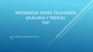 DIFERENCIA ENTRE TELEVISIÓN
ANÁLOGA Y DIGITAL
TDT
Dany Stephany Suarez Sotomontes
11 B
 
