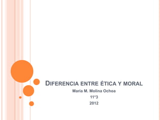 DIFERENCIA ENTRE ÉTICA Y MORAL
        Maria M. Molina Ochoa
                11*3
                2012
 