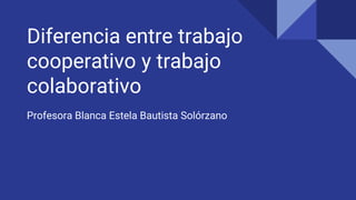 Diferencia entre trabajo
cooperativo y trabajo
colaborativo
Profesora Blanca Estela Bautista Solórzano
 