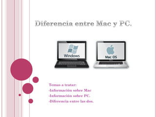 Temas a tratar:
•Información sobre Mac
•Información sobre PC.
•Diferencia entre las dos.
 