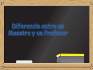 Diferencia entre un
Maestro y un Profesor
 