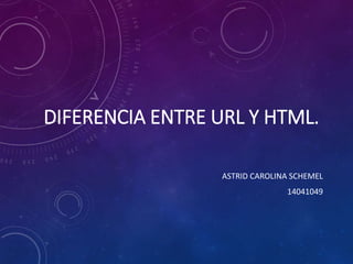 DIFERENCIA ENTRE URL Y HTML.
ASTRID CAROLINA SCHEMEL
14041049
 