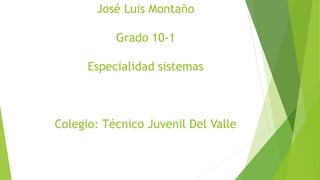 José Luis Montaño
Grado 10-1
Especialidad sistemas
Colegio: Técnico Juvenil Del Valle
 