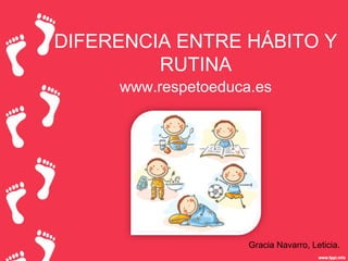 DIFERENCIA ENTRE HÁBITO Y
RUTINA
www.respetoeduca.es
Gracia Navarro, Leticia.
 