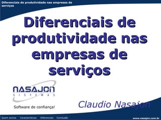 Diferenciais de produtividade nas empresas de
serviços




       Diferenciais de
      produtividade nas
        empresas de
          serviços

        Software de confiança!                            Claudio Nasajon
Quem somos   Características   Diferenciais   Conclusão              www.nasajon.com.br
 