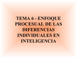 TEMA 6 - ENFOQUE PROCESUAL DE LAS DIFERENCIAS INDIVIDUALES EN INTELIGENCIA 