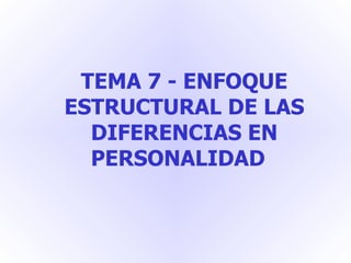 TEMA 7 - ENFOQUE ESTRUCTURAL DE LAS DIFERENCIAS EN PERSONALIDAD  