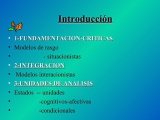 Introducción 1-FUNDAMENTACION-CRITICAS Modelos de rasgo - situacionistas 2-INTEGRACION Modelos interacionistas 3-UNIDADES DE ANALISIS Estados  -- unidades -cognitivos-afectivas -condicionales 
