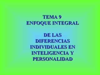 TEMA 9  ENFOQUE INTEGRAL  DE LAS DIFERENCIAS INDIVIDUALES EN INTELIGENCIA Y PERSONALIDAD 