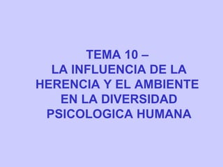 TEMA 10 –  LA INFLUENCIA DE LA HERENCIA Y EL AMBIENTE  EN LA DIVERSIDAD PSICOLOGICA HUMANA 