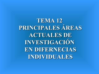 TEMA 12  PRINCIPALES ÁREAS ACTUALES DE INVESTIGACIÓN  EN DIFERNECIAS INDIVIDUALES 