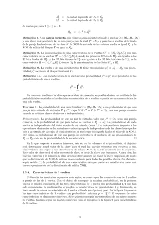 λ2
                               I   =     la mitad izquierda de ΩP ⊕ λ1
                                                                     O
                              λn
                               I   =     la mitad izquierda de ΩT ⊕ λn
                                                                     O

de modo que para 2 ≤ i ≤ n − 1:

                                         λi
                                          O   =    λi−1 ⊕ λi+1
                                                    I      I

Deﬁnici´n 7. Una pareja correcta, con respecto a una caracter´
         o                                                     ıstica de n vueltas Ω = (ΩP , ΩΛ , ΩT )
y una clave independiente K, es una pareja para la cual P = ΩP y para las n vueltas del cifrado
de la pareja haciendo uso de la clave K, la XOR de entrada de la i−´sima vuelta es igual λi , y la
                                                                    e                      I
XOR de salida del bloque F es igual a λi .
                                         O

Deﬁnici´n 8. La concatenaci´n de una caracter´
         o                       o                   ıstica de n vueltas Ω1 = (Ω1 , Ω1 , Ω1 ) con una
                                                                                 P     Λ  T
        ıstica de m vueltas Ω = (ΩP , ΩΛ , ΩT ), donde los primeros 32 bits de Ω1 son iguales a los
caracter´                      2       2   2  2
                                                                                   T
32 bits ﬁnales de Ω2 , y los 32 bits ﬁnales de Ω1 son iguales a los 32 bits iniciales de Ω2 , es la
                    P                              T                                          P
        ıstica Ω = (Ω1 , ΩΛ , Ω2 ), siendo ΩΛ la concatenaci´n de las listas Ω1 y Ω2 .
caracter´             P        T                              o               Λ      Λ

Deﬁnici´n 9. La vuelta i de una caracter´
         o                                  ıstica Ω tiene probabilidad pΩ si λi → λi con proba-
                                                                         i     I    O
         Ω
bilidad pi mediante el bloque funcional F .
Deﬁnici´n 10. Una caracter´
         o                    ıstica de n vueltas tiene probabilidad pΩ si pΩ es el producto de las
probabilidades de sus n vueltas:
                                                  n
                                           pΩ =         pΩ .
                                                         i
                                                  i=1

   En resumen, mediante la ideas que se acaban de presentar es posible derivar un an´lisis de las
                                                                                         a
probabilidades asociadas a las distintas caracter´
                                                 ıstica de n vueltas a partir de un caracter´
                                                                                            ıstica de
una sola vuelta.
Teorema 1. La probabilidad de una caracter´   ıstica Ω = (ΩP , ΩΛ , ΩT ) es la probabilidad de que una
pareja determinada de entradas P y P ∗ , cuya XOR P = P ⊕ P ∗ = ΩP , sea una pareja correcta
cuando se utilizan claves aleatorias e independientes.

Demostraci´n. La probabilidad de que un par de entradas tales que P = ΩP sean una pareja
             o
correcta, es la probabilidad de que para todas las vueltas i: λi → λi . La probabilidad de cada
                                                                  I     O
vuelta es independiente del valor exacto de su entrada (lema 1), e independiente respecto a las
operaciones efectuadas en las anteriores vueltas (ya que la independencia de las claves hace que los
bits a la entrada de las cajas S sean aleatorios, de modo que s´lo queda ﬁjados el valor de la XOR).
                                                               o
Por tanto, la probabilidad de que una pareja sea correcta es el producto de las probabilidades de
λi → λi , esto es, la probabilidad de la caracter´
 I      O                                          ıstica.

    En lo que respecta a nuestro intereses, esto es, en lo referente al criptoan´lisis, el objetivo
                                                                                   a
ser´ determinar aquel valor de la clave para el cual las parejas correctas con respecto a una
   a
caracter´
        ıstica dan lugar a una distribuci´n de valores XOR de salida coherente con la esperada.
                                           o
Este valor de clave ser´ el valor correcto de clave, es decir, la clave que buscamos. Ahora bien, las
                       a
parejas correctas y el n´mero de ellas depende directamente del valor de clave empleado, de modo
                        u
que la distribuci´n de XOR de salidas no es constante para todas las posibles claves. No obstante,
                 o
seg´n se˜ala [1], la probabilidad de una caracter´
   u     n                                          ıstica siempre puede ser considerada como una
buena aproximaci´n de la distribuci´n de salidas XOR.
                   o                  o

3.3.4.   Caracter´
                 ısticas de 3 vueltas
    Utilizando los resultados expuestos m´s arriba, se construyen las caracter´
                                             a                                      ısticas de 3 vueltas
a partir de las de 1 vuelta. Con el objeto de conseguir la m´xima probabilidad, en la primera
                                                                    a
vuelta se emplea cualquiera de las tres caracter´   ısticas de 1 vuelta con probabilidad 1/4 que han
sido comentadas. A continuaci´n se emplea la caracter´
                                  o                          ıstica de probabilidad 1 y, ﬁnalmente, se
hace uso de la misma caracter´  ıstica de 1 vuelta utilizada en el primer paso. En la ﬁgura 9 aparecen
las tres caracter´ ısticas de 3 vueltas con probabilidad m´xima p = ( 1 )2 . El esquema de estas
                                                               a             4
caracter´ısticas es claramente sim´trico. Si se quieren conseguir caracter´
                                    e                                      ısticas de un mayor n´mero
                                                                                                  u
de vueltas, bastar´ seguir un modelo sim´trico como el recogido en la ﬁgura 9 para caracter´
                    a                       e                                                     ısticas
de 3 vueltas.




                                                   13
 