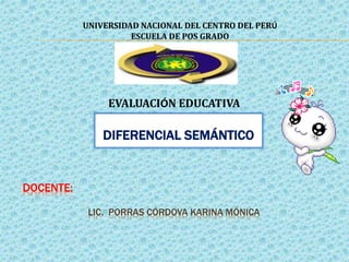DIFERENCIAL SEMÁNTICO
UNIVERSIDAD NACIONAL DEL CENTRO DEL PERÚ
ESCUELA DE POS GRADO
EVALUACIÓN EDUCATIVA
DOCENTE:
LIC. PORRAS CÓRDOVA KARINA MÓNICA
 