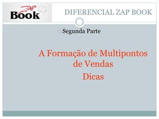 DIFERENCIAL ZAP BOOK 
Segunda Parte 
A Formação de Multipontos 
de Vendas 
Dicas 
 
