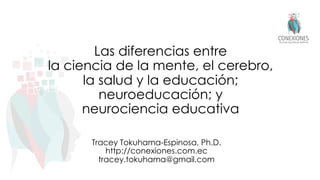 Las diferencias entre
la ciencia de la mente, el cerebro,
la salud y la educación;
neuroeducación; y
neurociencia educativa
Tracey Tokuhama-Espinosa, Ph.D.
http://conexiones.com.ec
tracey.tokuhama@gmail.com
 