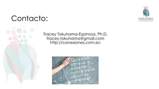 Contacto:
Tracey Tokuhama-Espinosa, Ph.D.
tracey.tokuhama@gmail.com
http://conexiones.com.ec
 