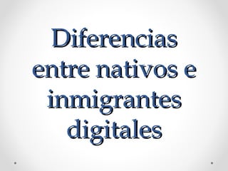 DiferenciasDiferencias
entre nativos eentre nativos e
inmigrantesinmigrantes
digitalesdigitales
 