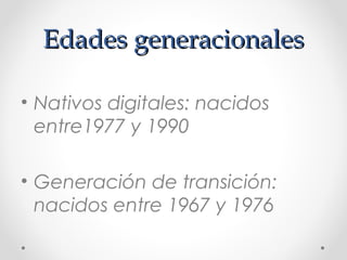 Edades generacionalesEdades generacionales
• Nativos digitales: nacidos
entre1977 y 1990
• Generación de transición:
nacidos entre 1967 y 1976
 