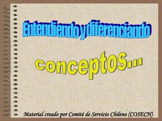 Material creado por Comité de Servicio Chileno (COSECH) Entendiendo y diferenciando conceptos... 