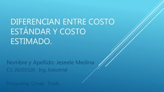 DIFERENCIAN ENTRE COSTO
ESTÁNDAR Y COSTO
ESTIMADO.
Nombre y Apellido: Jeseele Medina
C.I: 26201520 Ing. Industrial
Programa: Cmap Tools
 
