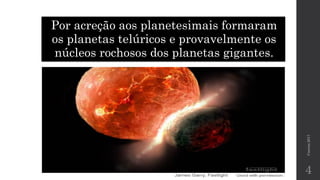 Correia2017
4
Por acreção aos planetesimais formaram
os planetas telúricos e provavelmente os
núcleos rochosos dos planetas gigantes.
 