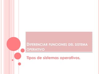 DIFERENCIAR FUNCIONES DEL SISTEMA
OPERATIVO

Tipos de sistemas operativos.
 