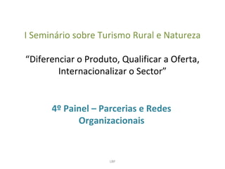 I Seminário sobre Turismo Rural e Natureza

“Diferenciar o Produto, Qualificar a Oferta,
        Internacionalizar o Sector”


      4º Painel – Parcerias e Redes
            Organizacionais


                     LBP
 