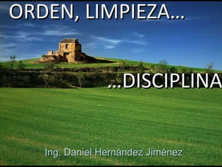 ORDEN, LIMPIEZA… Ing. Daniel Hernández Jiménez … DISCIPLINA 