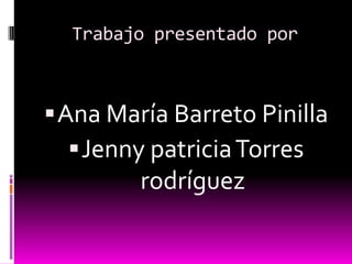Trabajo presentado por



 Ana María Barreto Pinilla
    Jenny patricia Torres
         rodríguez
 