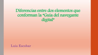 Diferencias entre dos elementos que
conforman la “Guía del navegante
digital”
Luis Escobar
 