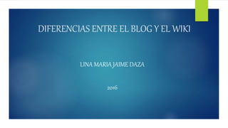 DIFERENCIAS ENTRE EL BLOG Y EL WIKI
LINA MARIA JAIME DAZA
2016
 