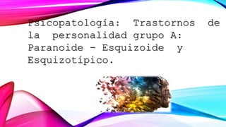 Psicopatología: Trastornos de
la personalidad grupo A:
Paranoide - Esquizoide y
Esquizotípico.
 