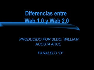 Diferencias entre 
Web 1.0 y Web 2.0 
PRODUCIDO POR SLDO. WILLIAM 
ACOSTA ARCE 
PARALELO “D” 
 