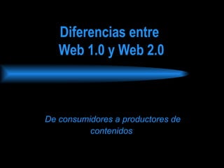 Diferencias entre 
Web 1.0 y Web 2.0 
De consumidores a productores de 
contenidos 
 