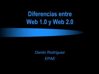 Diferencias entre 
Web 1.0 y Web 2.0 
Danilo Rodríguez 
EPAE 
 