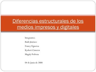 Diferencias estructurales de los medios impresos y digitales Integrantes:  Ruth Jiménez  Francy Figueroa Kysbert Cisneros Magaly Pedroza 04 de Junio de 2008 