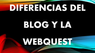 DIFERENCIAS DEL
BLOG Y LA
WEBQUEST
 