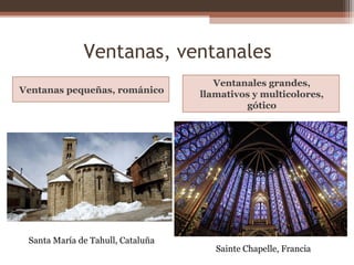 Ventanas, ventanales
Ventanas pequeñas, románico
Ventanales grandes,
llamativos y multicolores,
gótico
Santa María de Tahull, Cataluña
Sainte Chapelle, Francia
 