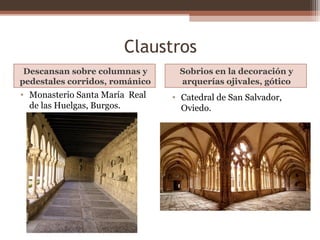 Claustros
Descansan sobre columnas y
pedestales corridos, románico
Sobrios en la decoración y
arquerías ojivales, gótico
• Monasterio Santa María Real
de las Huelgas, Burgos.
• Catedral de San Salvador,
Oviedo.
 
