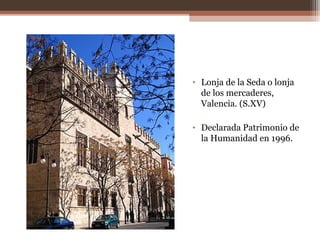 • Lonja de la Seda o lonja
de los mercaderes,
Valencia. (S.XV)
• Declarada Patrimonio de
la Humanidad en 1996.
 