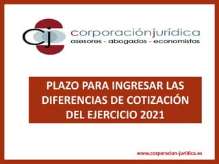 www.corporacion-jurídica.es
PLAZO PARA INGRESAR LAS
DIFERENCIAS DE COTIZACIÓN
DEL EJERCICIO 2021
 