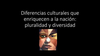 Diferencias culturales que
enriquecen a la nación:
pluralidad y diversidad
 