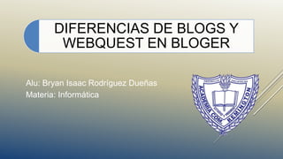 DIFERENCIAS DE BLOGS Y
WEBQUEST EN BLOGER
Alu: Bryan Isaac Rodríguez Dueñas
Materia: Informática
 