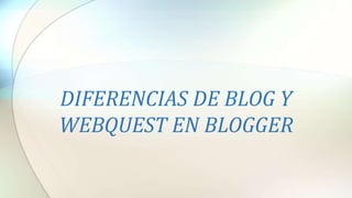 DIFERENCIAS DE BLOG Y
WEBQUEST EN BLOGGER
 