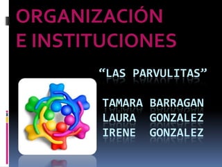 ORGANIZACIÓN
E INSTITUCIONES
       “LAS PARVULITAS”

        TAMARA BARRAGAN
        LAURA GONZALEZ
        IRENE GONZALEZ
 