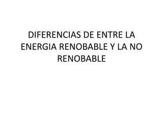 DIFERENCIAS DE ENTRE LA
ENERGIA RENOBABLE Y LA NO
       RENOBABLE
 